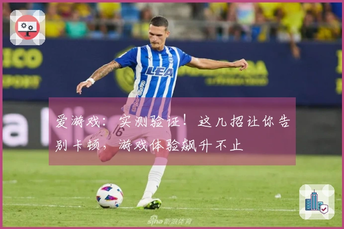 爱游戏：实测验证！这几招让你告别卡顿，游戏体验飙升不止