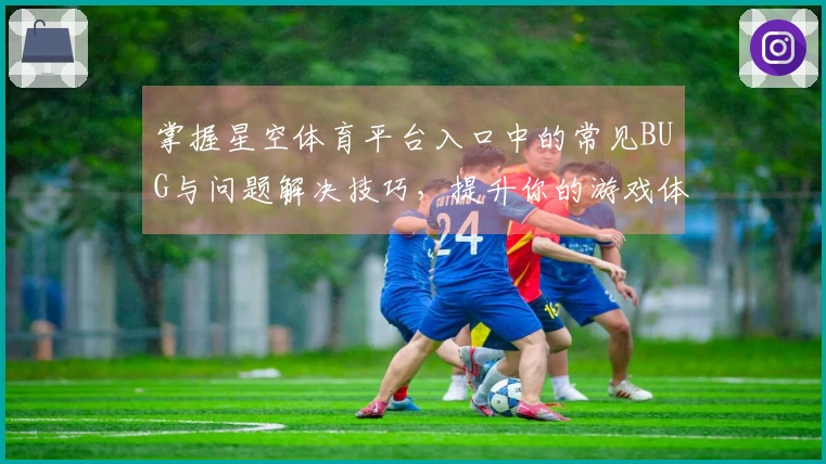 掌握星空体育平台入口中的常见BUG与问题解决技巧，提升你的游戏体验