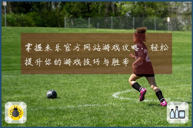 掌握米乐官方网站游戏攻略，轻松提升你的游戏技巧与胜率