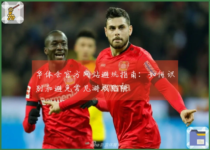 华体会官方网站避坑指南：如何识别和避免常见游戏陷阱