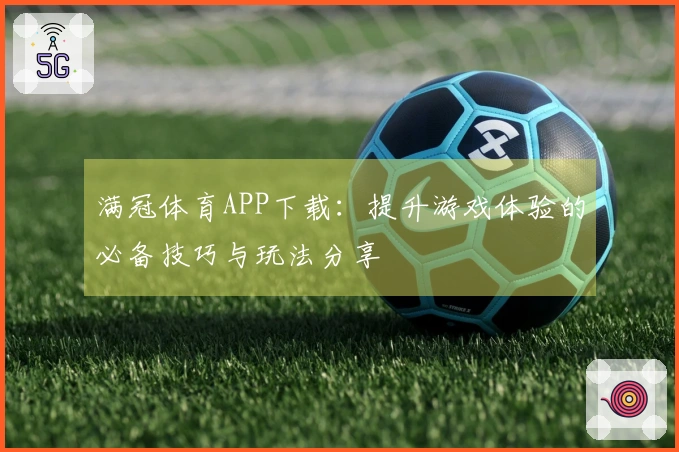 满冠体育APP下载：提升游戏体验的必备技巧与玩法分享
