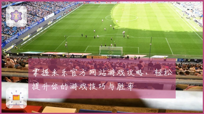 掌握米乐官方网站游戏攻略，轻松提升你的游戏技巧与胜率