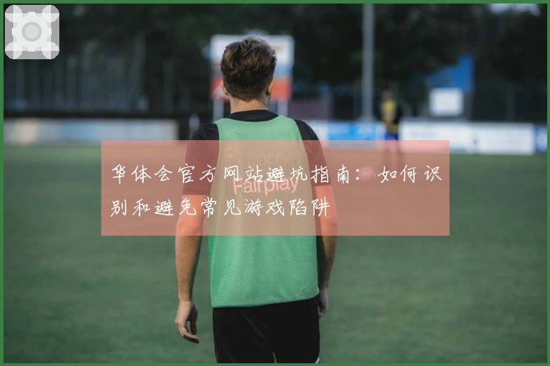华体会官方网站避坑指南：如何识别和避免常见游戏陷阱