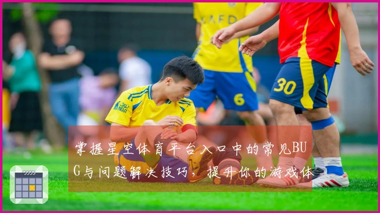 掌握星空体育平台入口中的常见BUG与问题解决技巧，提升你的游戏体验